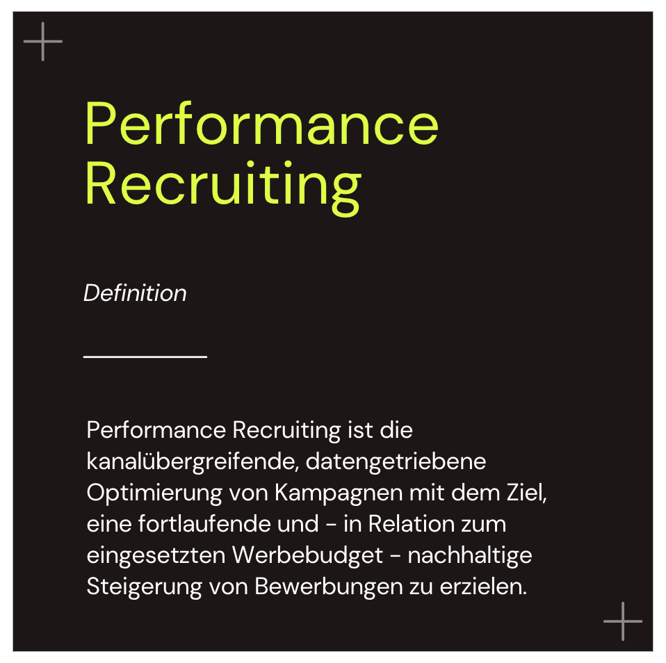 Performance Recruiting ist die kanalübergreifende, datengetriebene Optimierung von Kampagnen mit dem Ziel, eine fortlaufende und – in Relation zum eingesetzten Werbebudget – nachhaltige Steigerung von Bewerbungen zu erzielen.