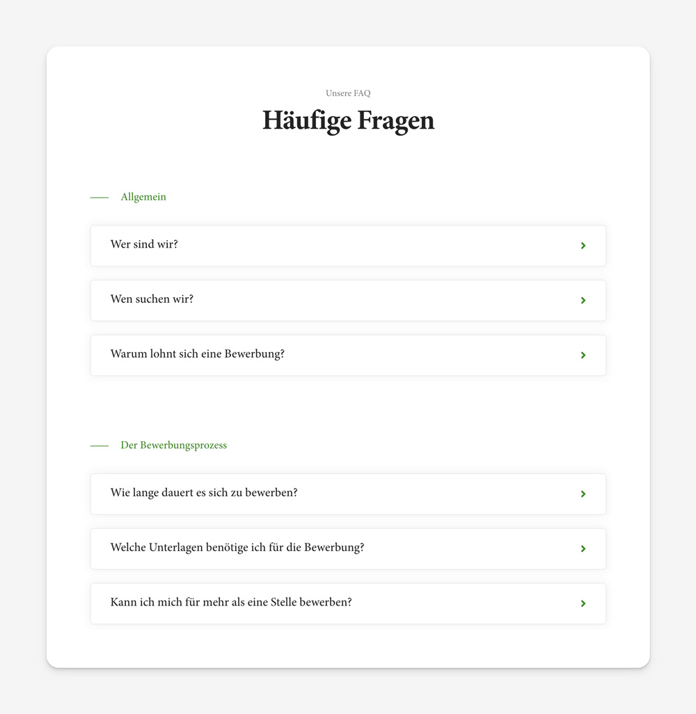 Aus den Interviews und Bewerbungsgesprächen wissen Sie wahrscheinlich ganz genau, welche Fragen Ihre Bewerber:innen häufig stellen. Beantworten Sie diese FAQ auf Ihrer Karriereseite gleich vorneweg offen und ehrlich. Das schafft Vertrauen.